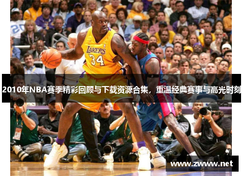 2010年NBA赛季精彩回顾与下载资源合集，重温经典赛事与高光时刻